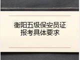 衡阳五级保安员证报考具体要求