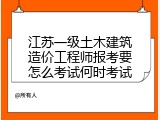 江苏一级土木建筑造价工程师报考要怎么考试何时考试