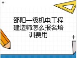 邵阳一级机电工程建造师怎么报名培训费用