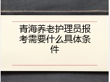 青海养老护理员报考需要什么具体条件