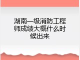 湖南一级消防工程师成绩大概什么时候出来