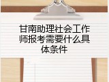 甘南助理社会工作师报考需要什么具体条件