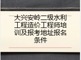 大兴安岭二级水利工程造价工程师培训及报考地址报名条件