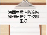 海西中级消防设施操作员培训学校哪里好