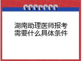 湖南助理医师报考需要什么具体条件