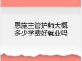 恩施主管护师大概多少学费好就业吗