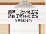 湘潭一级安装工程造价工程师考试难点具体分析