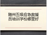 随州五级应急救援员培训学校哪里好