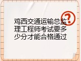 鸡西交通运输总监理工程师考试要多少分才能合格通过