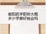 衡阳药学职称大概多少学费好就业吗