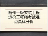 随州一级安装工程造价工程师考试难点具体分析