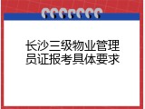 长沙三级物业管理员证报考具体要求