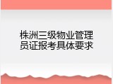株洲三级物业管理员证报考具体要求