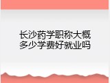 长沙药学职称大概多少学费好就业吗