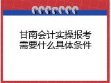 甘南会计实操报考需要什么具体条件