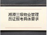 湘潭三级物业管理员证报考具体要求