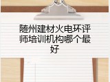 随州建材火电环评师培训机构哪个最好