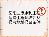 岳阳二级水利工程造价工程师培训及报考地址报名条件