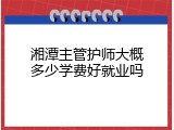 湘潭主管护师大概多少学费好就业吗
