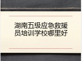 湖南五级应急救援员培训学校哪里好