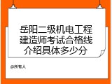 岳阳二级机电工程建造师考试合格线介绍具体多少分
