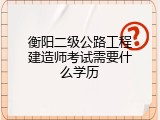 衡阳二级公路工程建造师考试需要什么学历
