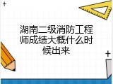 湖南二级消防工程师成绩大概什么时候出来