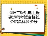 邵阳二级机电工程建造师考试合格线介绍具体多少分