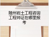 随州岩土工程咨询工程师证在哪里报考