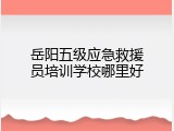 岳阳五级应急救援员培训学校哪里好