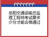 岳阳交通运输总监理工程师考试要多少分才能合格通过