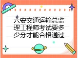 六安交通运输总监理工程师考试要多少分才能合格通过