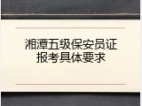 湘潭五级保安员证报考具体要求