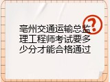 亳州交通运输总监理工程师考试要多少分才能合格通过