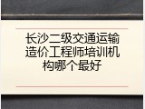 长沙二级交通运输造价工程师培训机构哪个最好
