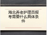 海北养老护理员报考需要什么具体条件