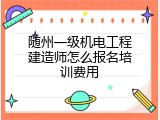 随州一级机电工程建造师怎么报名培训费用