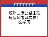 随州二级公路工程建造师考试需要什么学历