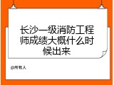长沙一级消防工程师成绩大概什么时候出来
