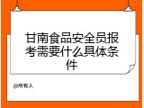 甘南食品安全员报考需要什么具体条件