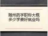随州药学职称大概多少学费好就业吗
