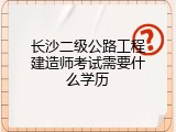 长沙二级公路工程建造师考试需要什么学历
