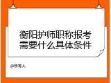 衡阳护师职称报考需要什么具体条件