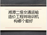 湘潭二级交通运输造价工程师培训机构哪个最好
