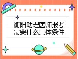 衡阳助理医师报考需要什么具体条件