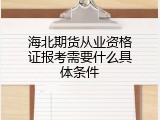 海北期货从业资格证报考需要什么具体条件