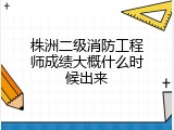 株洲二级消防工程师成绩大概什么时候出来