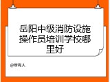岳阳中级消防设施操作员培训学校哪里好