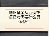 荆州基金从业资格证报考需要什么具体条件