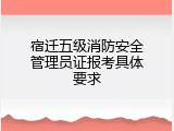 宿迁五级消防安全管理员证报考具体要求